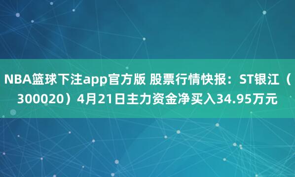 NBA篮球下注app官方版 股票行情快报：ST银江（300020）4月21日主力资金净买入34.95万元