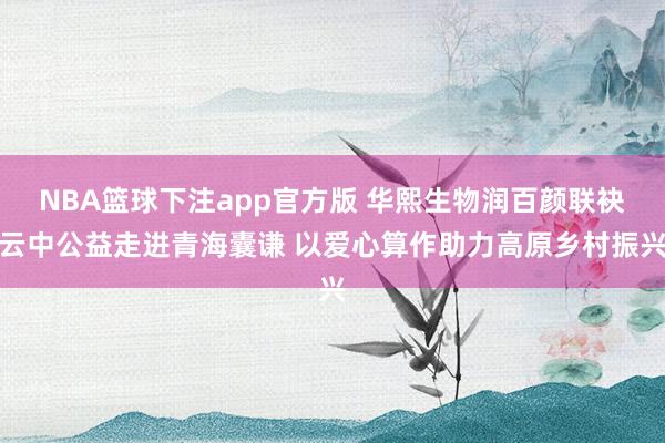 NBA篮球下注app官方版 华熙生物润百颜联袂云中公益走进青海囊谦 以爱心算作助力高原乡村振兴