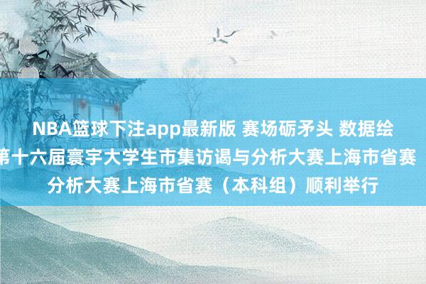NBA篮球下注app最新版 赛场砺矛头 数据绘芳华——“耿直杯”第十六届寰宇大学生市集访谒与分析大赛上海市省赛（本科组）顺利举行