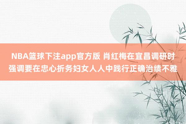 NBA篮球下注app官方版 肖红梅在宜昌调研时强调要在忠心折务妇女人人中践行正确治绩不雅