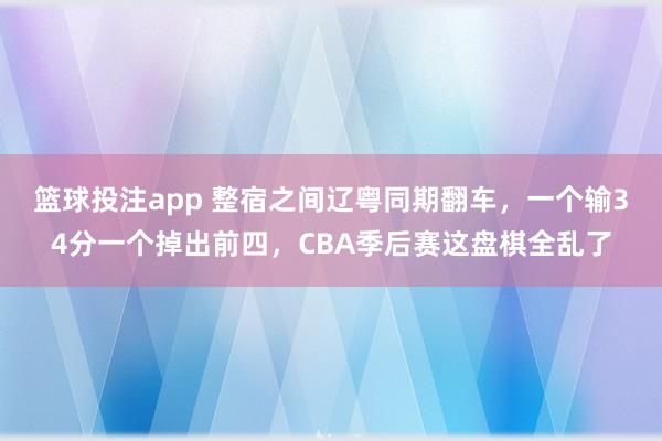 篮球投注app 整宿之间辽粤同期翻车，一个输34分一个掉出前四，CBA季后赛这盘棋全乱了