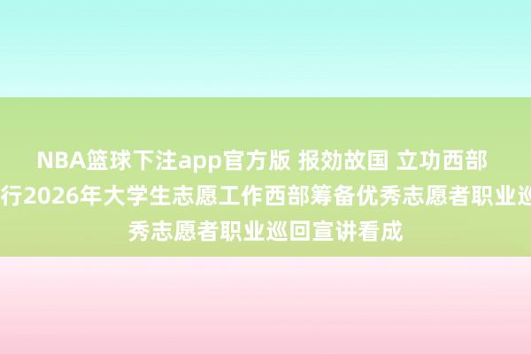 NBA篮球下注app官方版 报効故国 立功西部 ——贵州省举行2026年大学生志愿工作西部筹备优秀志愿者职业巡回宣讲看成