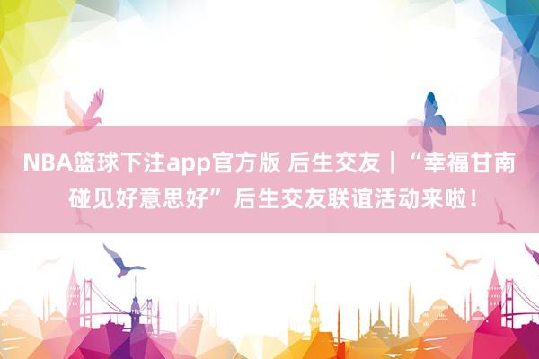 NBA篮球下注app官方版 后生交友｜“幸福甘南 碰见好意思好” 后生交友联谊活动来啦！