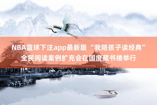 NBA篮球下注app最新版 “我陪孩子读经典”全民阅读案例扩充会在国度藏书楼举行