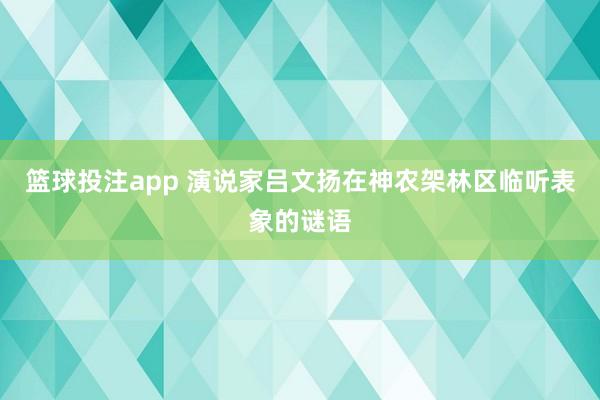 篮球投注app 演说家吕文扬在神农架林区临听表象的谜语