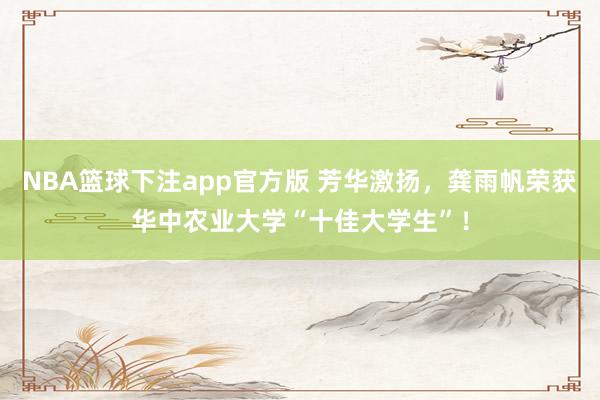 NBA篮球下注app官方版 芳华激扬，龚雨帆荣获华中农业大学“十佳大学生”！