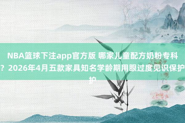 NBA篮球下注app官方版 哪家儿童配方奶粉专科？2026年4月五款家具知名学龄期用眼过度见识保护