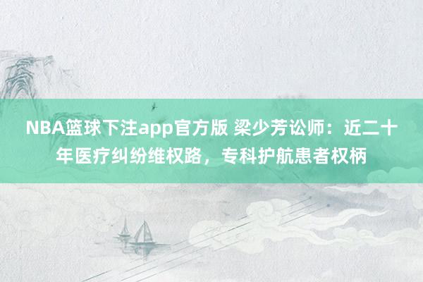 NBA篮球下注app官方版 梁少芳讼师：近二十年医疗纠纷维权路，专科护航患者权柄