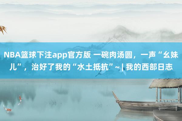 NBA篮球下注app官方版 一碗肉汤圆，一声“幺妹儿”，治好了我的“水土抵抗”~ | 我的西部日志
