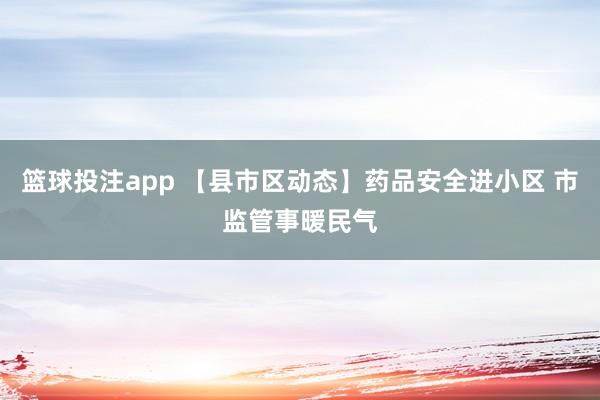 篮球投注app 【县市区动态】药品安全进小区 市监管事暖民气