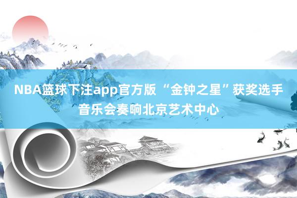 NBA篮球下注app官方版 “金钟之星”获奖选手音乐会奏响北京艺术中心