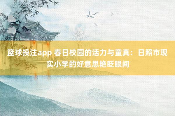 篮球投注app 春日校园的活力与童真：日照市现实小学的好意思艳眨眼间