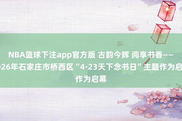NBA篮球下注app官方版 古韵今辉 阅享书香——2026年石家庄市桥西区“4·23天下念书日”主题作为启幕