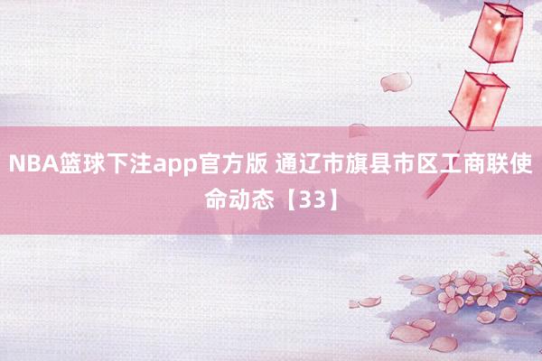 NBA篮球下注app官方版 通辽市旗县市区工商联使命动态【33】