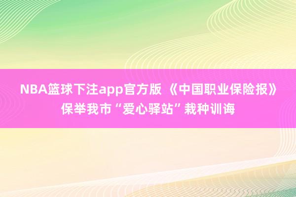 NBA篮球下注app官方版 《中国职业保险报》保举我市“爱心驿站”栽种训诲