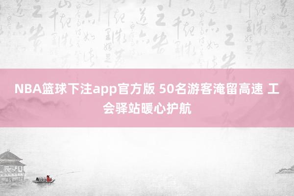 NBA篮球下注app官方版 50名游客淹留高速 工会驿站暖心护航