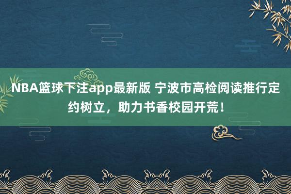 NBA篮球下注app最新版 宁波市高检阅读推行定约树立，助力书香校园开荒！