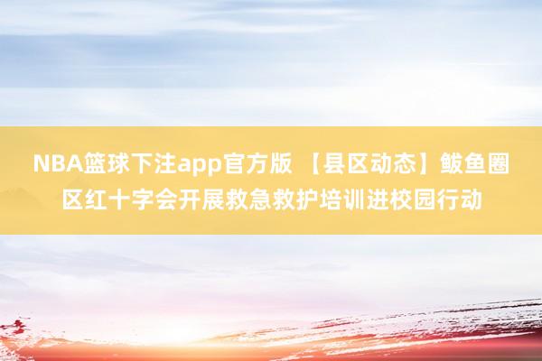 NBA篮球下注app官方版 【县区动态】鲅鱼圈区红十字会开展救急救护培训进校园行动