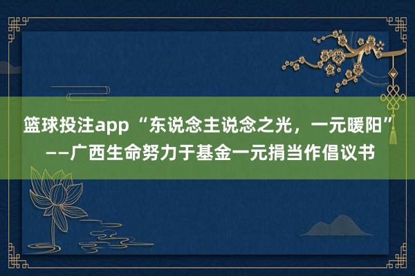 篮球投注app “东说念主说念之光，一元暖阳” ——广西生命努力于基金一元捐当作倡议书