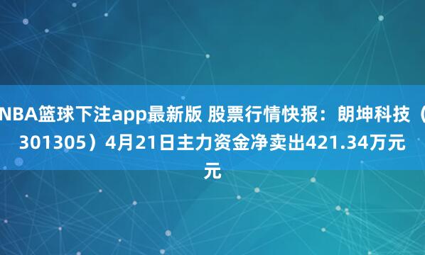 NBA篮球下注app最新版 股票行情快报：朗坤科技（301305）4月21日主力资金净卖出421.34万元