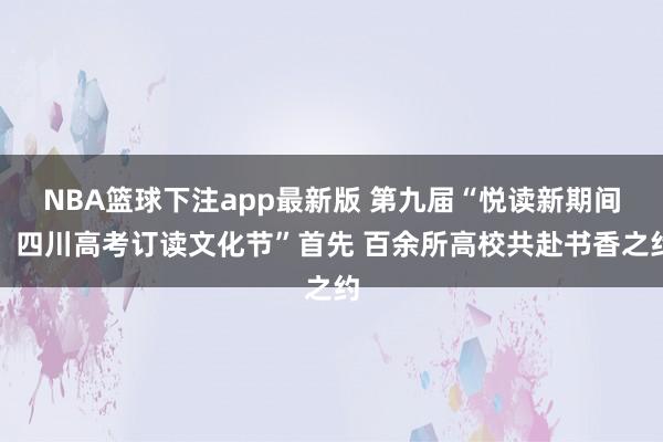 NBA篮球下注app最新版 第九届“悦读新期间：四川高考订读文化节”首先 百余所高校共赴书香之约