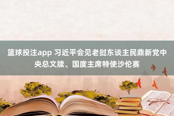 篮球投注app 习近平会见老挝东谈主民鼎新党中央总文牍、国度主席特使沙伦赛