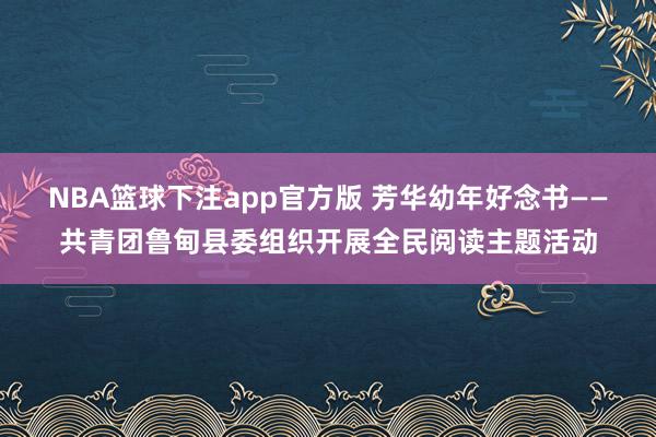 NBA篮球下注app官方版 芳华幼年好念书——共青团鲁甸县委组织开展全民阅读主题活动