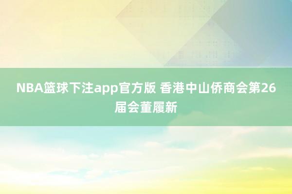 NBA篮球下注app官方版 香港中山侨商会第26届会董履新