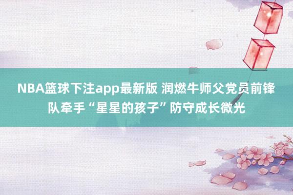 NBA篮球下注app最新版 润燃牛师父党员前锋队牵手“星星的孩子”防守成长微光