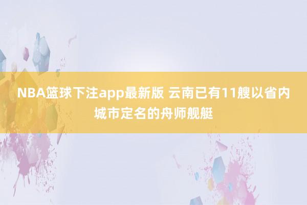 NBA篮球下注app最新版 云南已有11艘以省内城市定名的舟师舰艇