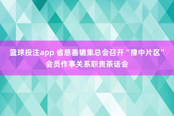 篮球投注app 省慈善辘集总会召开“豫中片区”会员作事关系职责茶话会