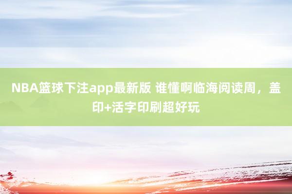 NBA篮球下注app最新版 谁懂啊临海阅读周，盖印+活字印刷超好玩