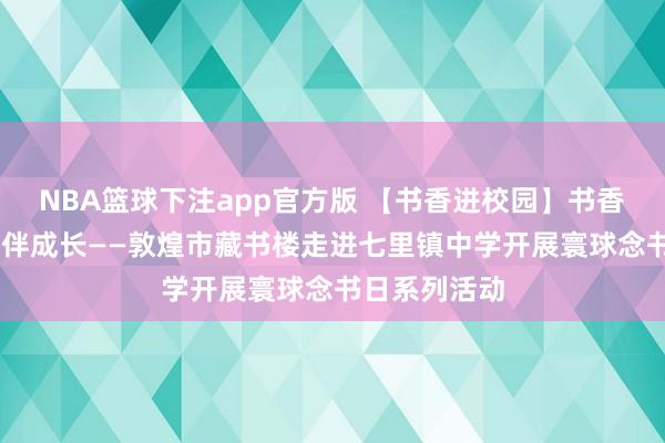 NBA篮球下注app官方版 【书香进校园】书香润校园 阅读伴成长——敦煌市藏书楼走进七里镇中学开展寰球念书日系列活动