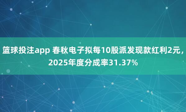 篮球投注app 春秋电子拟每10股派发现款红利2元，2025年度分成率31.37%