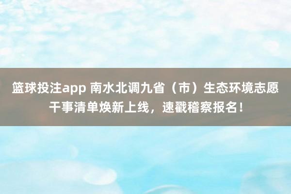 篮球投注app 南水北调九省（市）生态环境志愿干事清单焕新上线，速戳稽察报名！