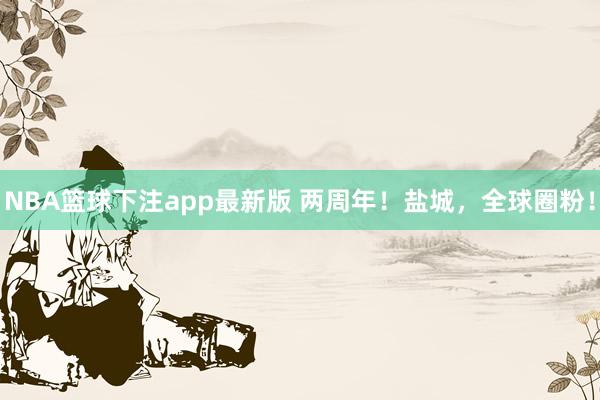 NBA篮球下注app最新版 两周年！盐城，全球圈粉！