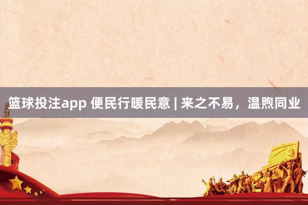 篮球投注app 便民行暖民意 | 来之不易，<a href=