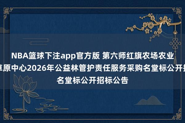 NBA篮球下注app官方版 第六师红旗农场农业和林业草原中心2026年公益林管护责任服务采购名堂标公开招标公告