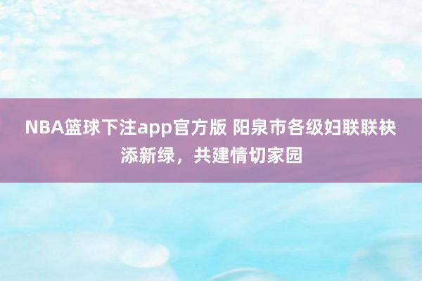 NBA篮球下注app官方版 阳泉市各级妇联联袂添新绿，共建情切家园