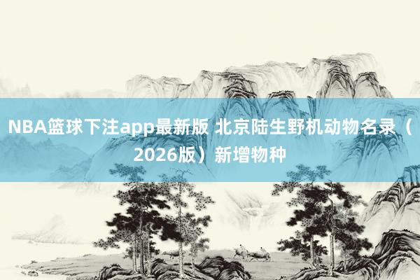 NBA篮球下注app最新版 北京陆生野机动物名录（2026版）新增物种