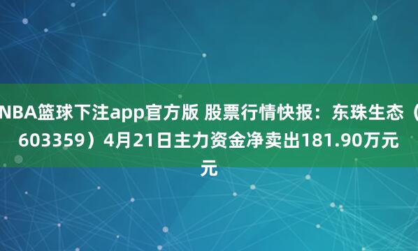 NBA篮球下注app官方版 股票行情快报：东珠生态（603359）4月21日主力资金净卖出181.90万元
