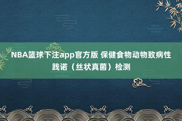 NBA篮球下注app官方版 保健食物动物致病性践诺（丝状真菌）检测