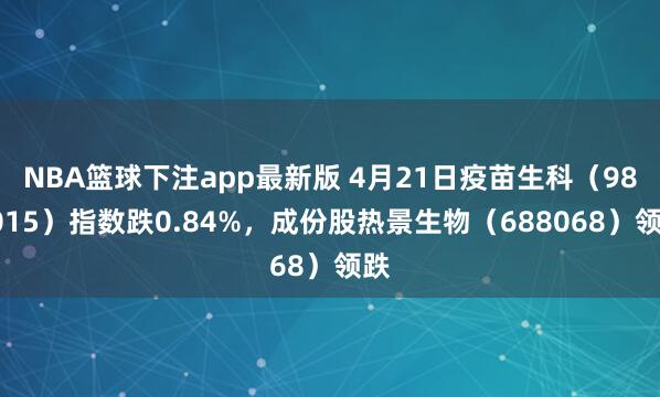 NBA篮球下注app最新版 4月21日疫苗生科（980015）指数跌0.84%，成份股热景生物（688068）领跌