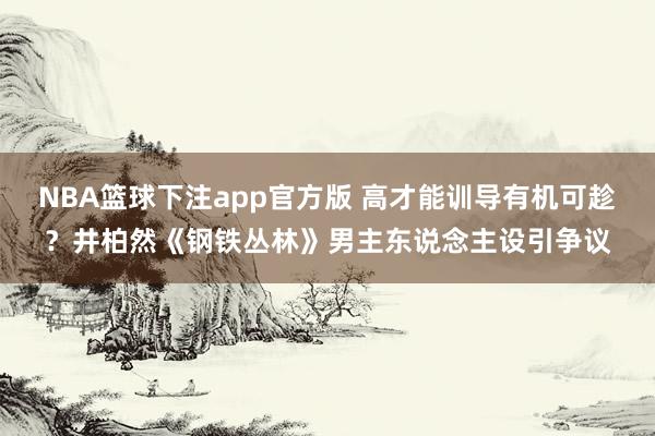 NBA篮球下注app官方版 高才能训导有机可趁？井柏然《钢铁丛林》男主东说念主设引争议