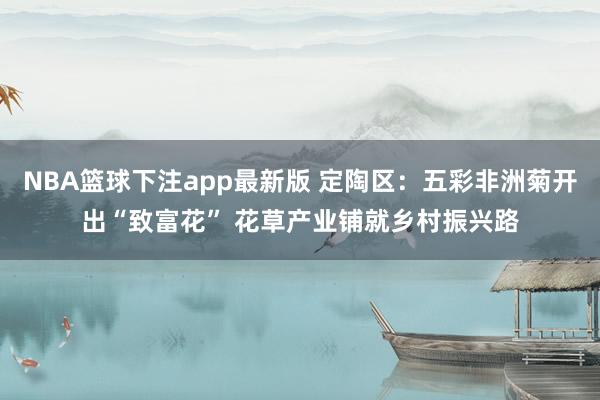 NBA篮球下注app最新版 定陶区：五彩非洲菊开出“致富花” 花草产业铺就乡村振兴路