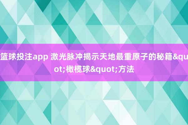 篮球投注app 激光脉冲揭示天地最重原子的秘籍"橄榄球"方法