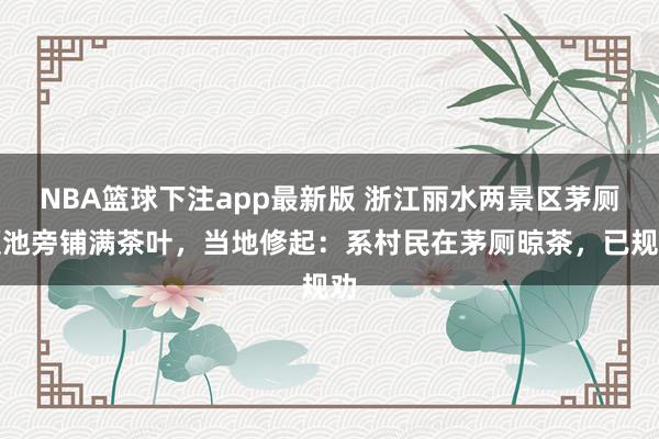 NBA篮球下注app最新版 浙江丽水两景区茅厕便池旁铺满茶叶，当地修起：系村民在茅厕晾茶，已规劝