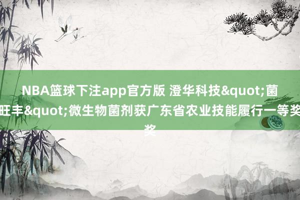 NBA篮球下注app官方版 澄华科技"菌旺丰"微生物菌剂获广东省农业技能履行一等奖