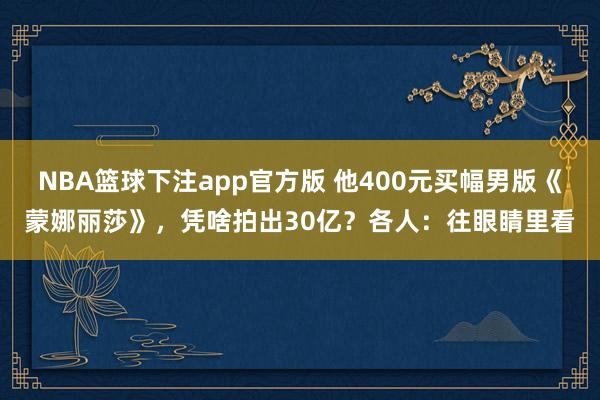NBA篮球下注app官方版 他400元买幅男版《蒙娜丽莎》，凭啥拍出30亿？各人：往眼睛里看