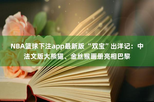 NBA篮球下注app最新版 “双宝”出洋记：中法文版大熊猫、金丝猴画册亮相巴黎